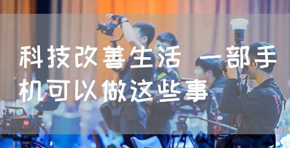 科技改善生活 一部手机可以做这些事