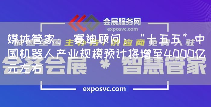 媒体管家： 赛迪顾问：“十五五”中国机器人产业规模预计将增至4000亿元左右(图1)