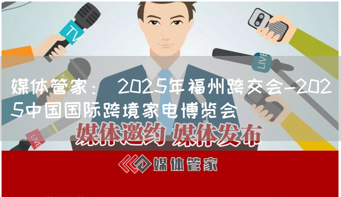 媒体管家： 2025年福州跨交会-2025中国国际跨境家电博览会(图1)